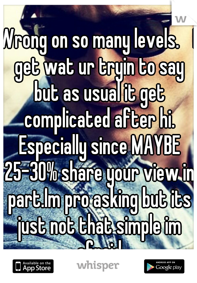 Wrong on so many levels. 
I get wat ur tryin to say but as usual it get complicated after hi. Especially since MAYBE 25-30% share your view in part.Im pro asking but its just not that simple im afraid