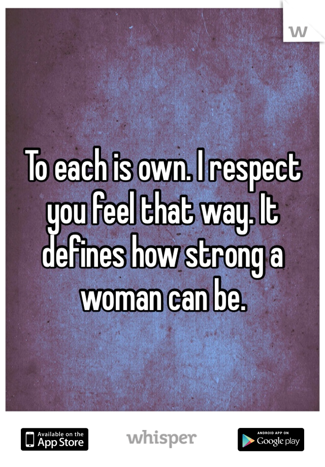 To each is own. I respect you feel that way. It defines how strong a woman can be. 