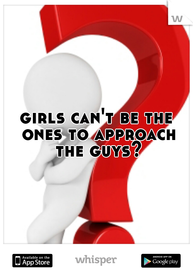 girls can't be the ones to approach the guys?