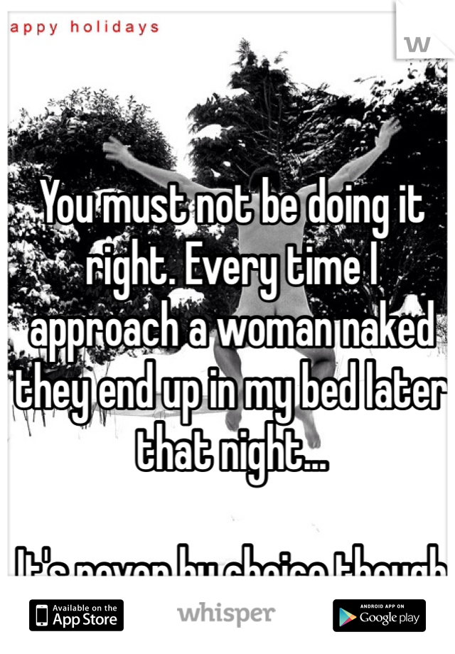 You must not be doing it right. Every time I approach a woman naked they end up in my bed later that night... 

It's never by choice though