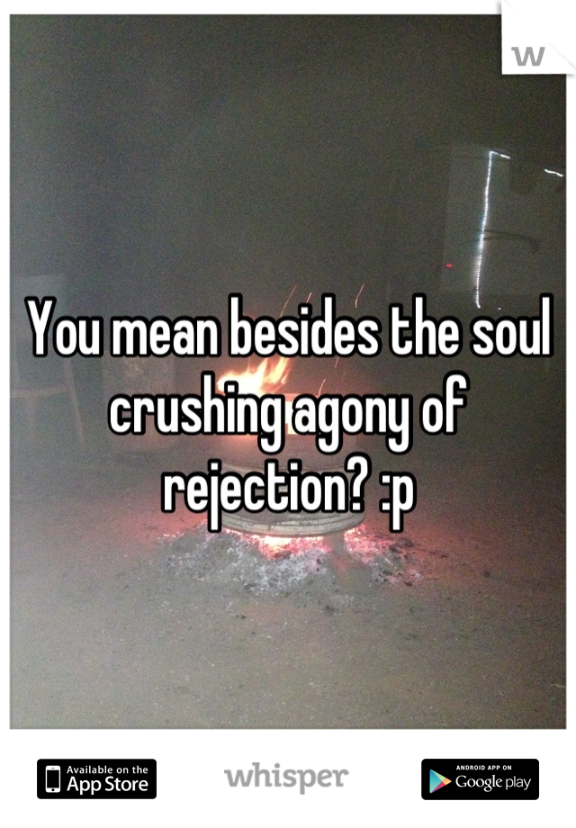 You mean besides the soul crushing agony of rejection? :p