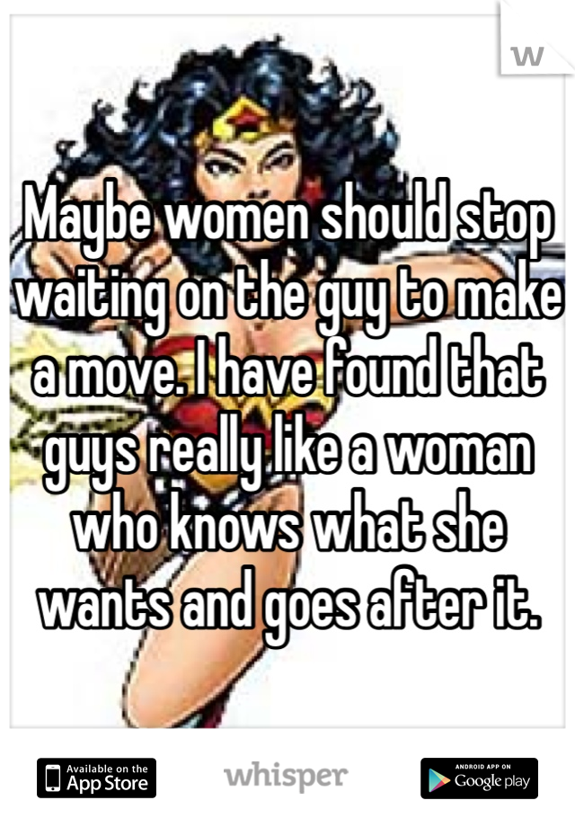 Maybe women should stop waiting on the guy to make a move. I have found that guys really like a woman who knows what she wants and goes after it. 