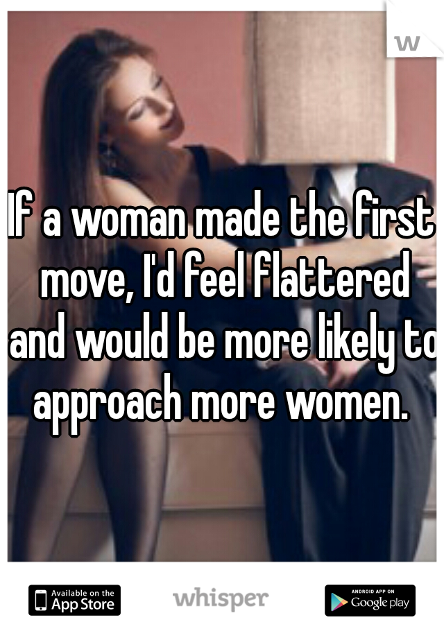 If a woman made the first move, I'd feel flattered and would be more likely to approach more women. 