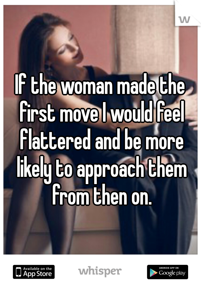 If the woman made the first move I would feel flattered and be more likely to approach them from then on.