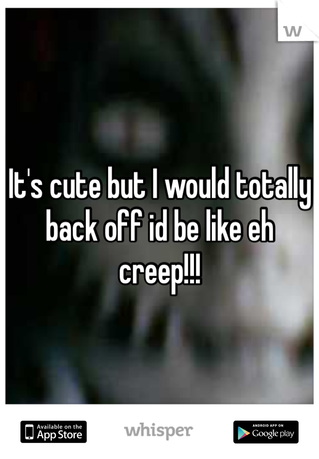 It's cute but I would totally back off id be like eh creep!!!