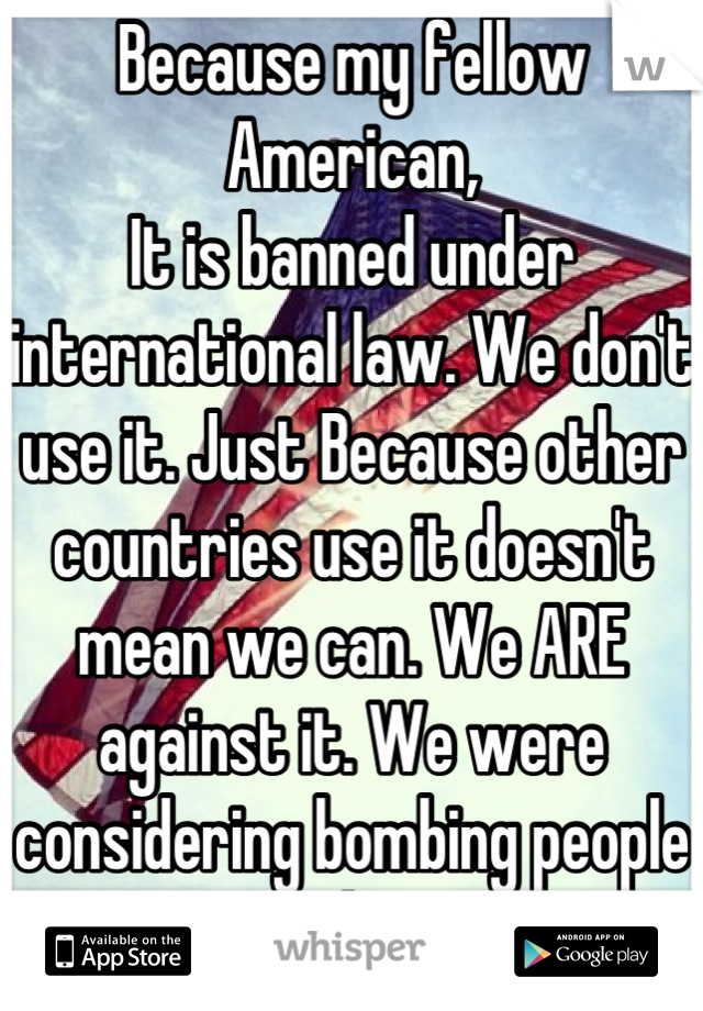 Because my fellow American, 
It is banned under international law. We don't use it. Just Because other countries use it doesn't mean we can. We ARE against it. We were considering bombing people who 