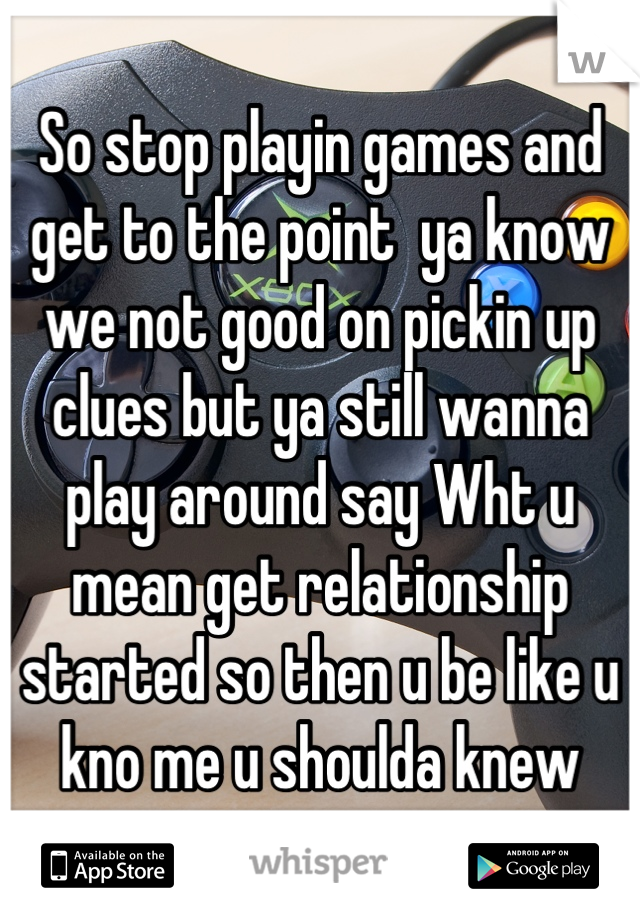 So stop playin games and get to the point  ya know we not good on pickin up clues but ya still wanna play around say Wht u mean get relationship started so then u be like u kno me u shoulda knew