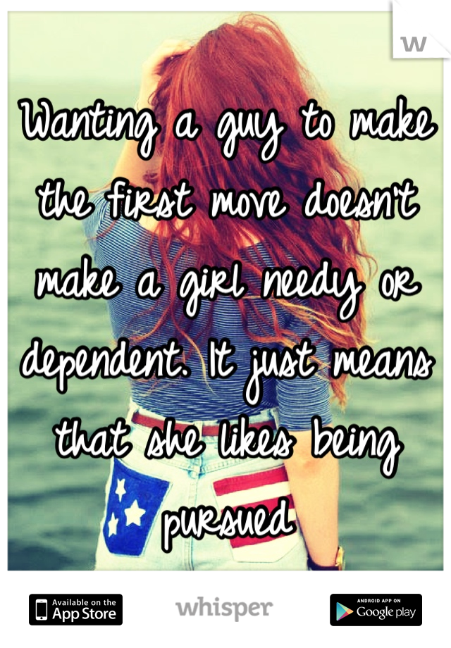 Wanting a guy to make the first move doesn't make a girl needy or dependent. It just means that she likes being pursued 