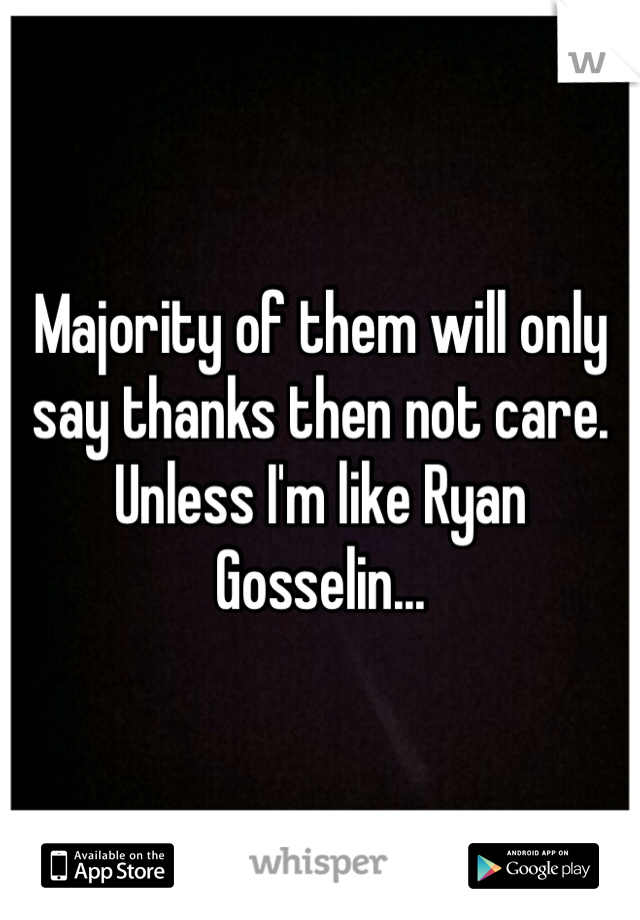 Majority of them will only say thanks then not care. Unless I'm like Ryan Gosselin...