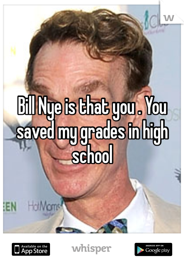 Bill Nye is that you . You saved my grades in high school 