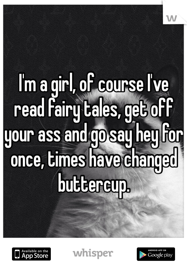 I'm a girl, of course I've read fairy tales, get off your ass and go say hey for once, times have changed buttercup.