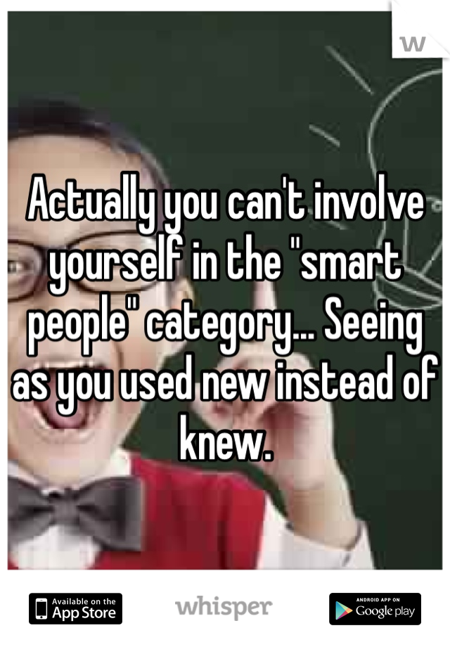 Actually you can't involve yourself in the "smart people" category... Seeing as you used new instead of knew. 