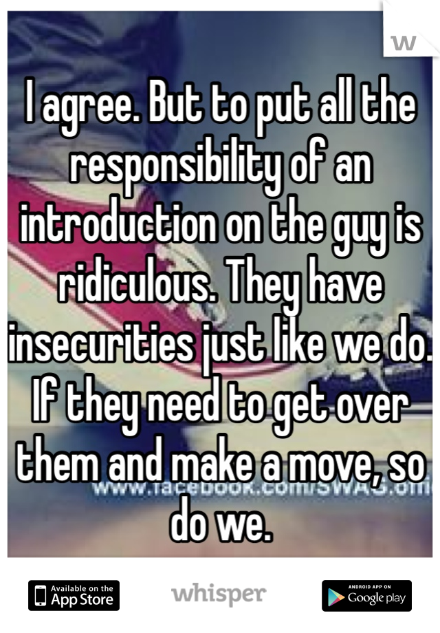 I agree. But to put all the responsibility of an introduction on the guy is ridiculous. They have insecurities just like we do. If they need to get over them and make a move, so do we.