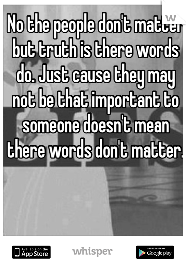 No the people don't matter but truth is there words do. Just cause they may not be that important to someone doesn't mean there words don't matter. 