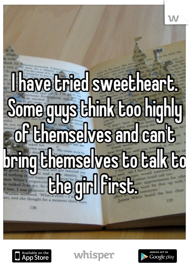 I have tried sweetheart. Some guys think too highly of themselves and can't bring themselves to talk to the girl first. 