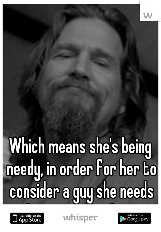 Which means she's being needy, in order for her to consider a guy she needs him to pursue her. 