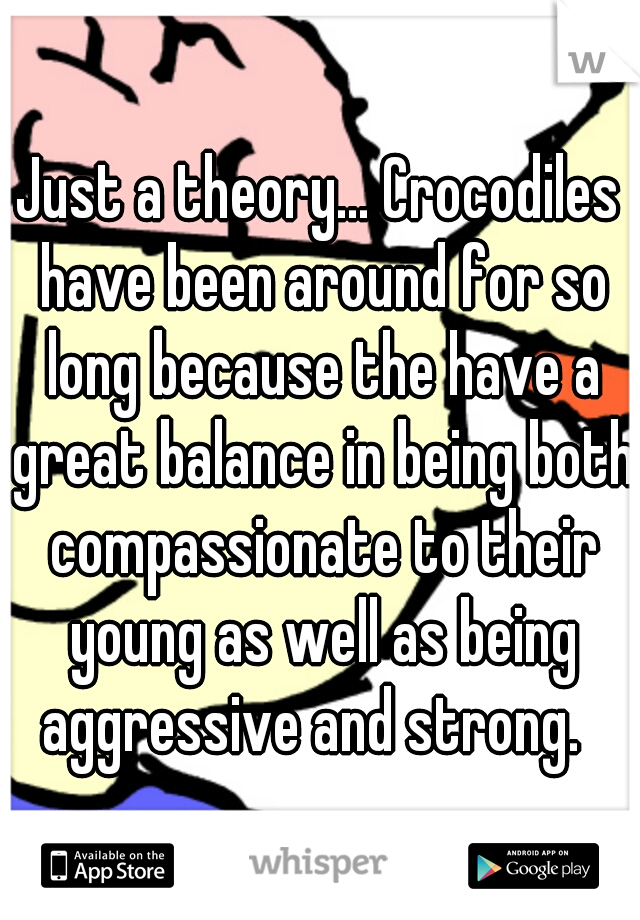 Just a theory... Crocodiles have been around for so long because the have a great balance in being both compassionate to their young as well as being aggressive and strong.  
