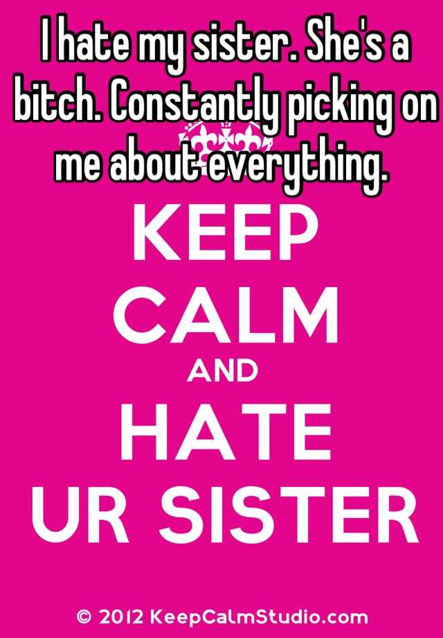 I Hate My Sister She S A Bitch Constantly Picking On Me About Everything