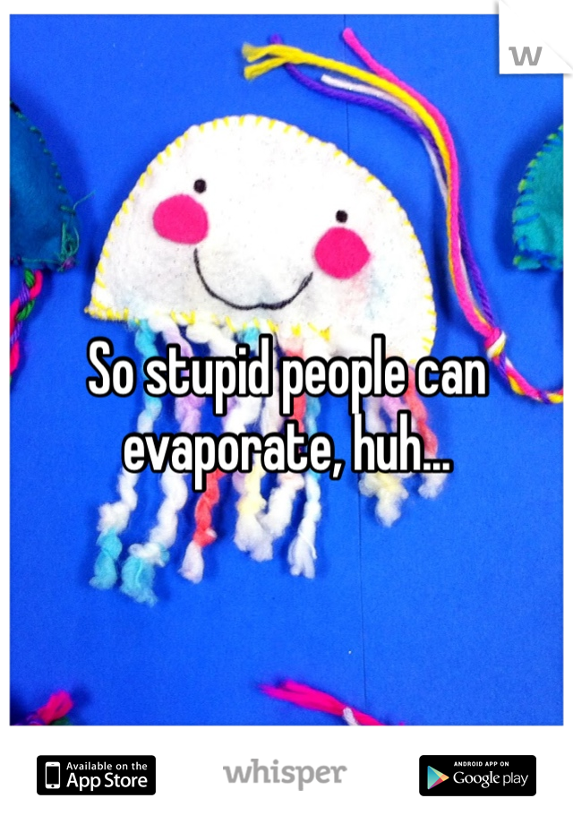So stupid people can evaporate, huh...