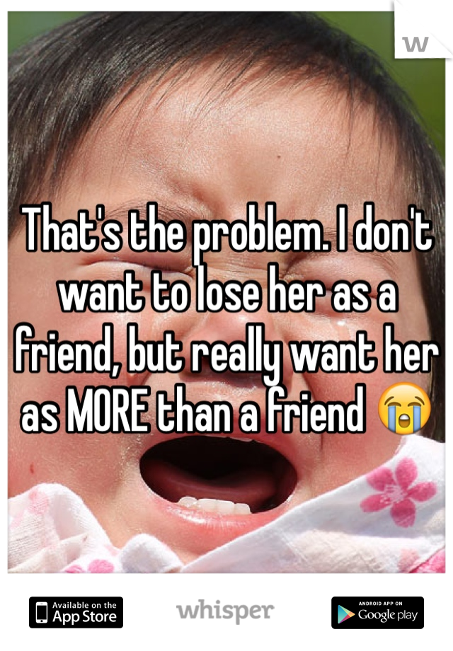 That's the problem. I don't want to lose her as a friend, but really want her as MORE than a friend 😭