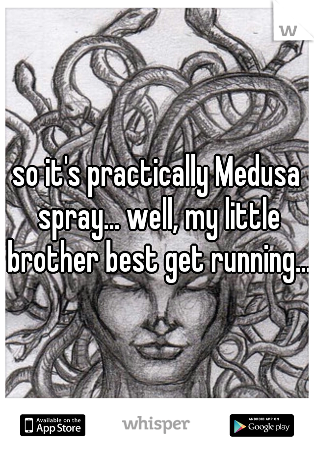 so it's practically Medusa spray... well, my little brother best get running...