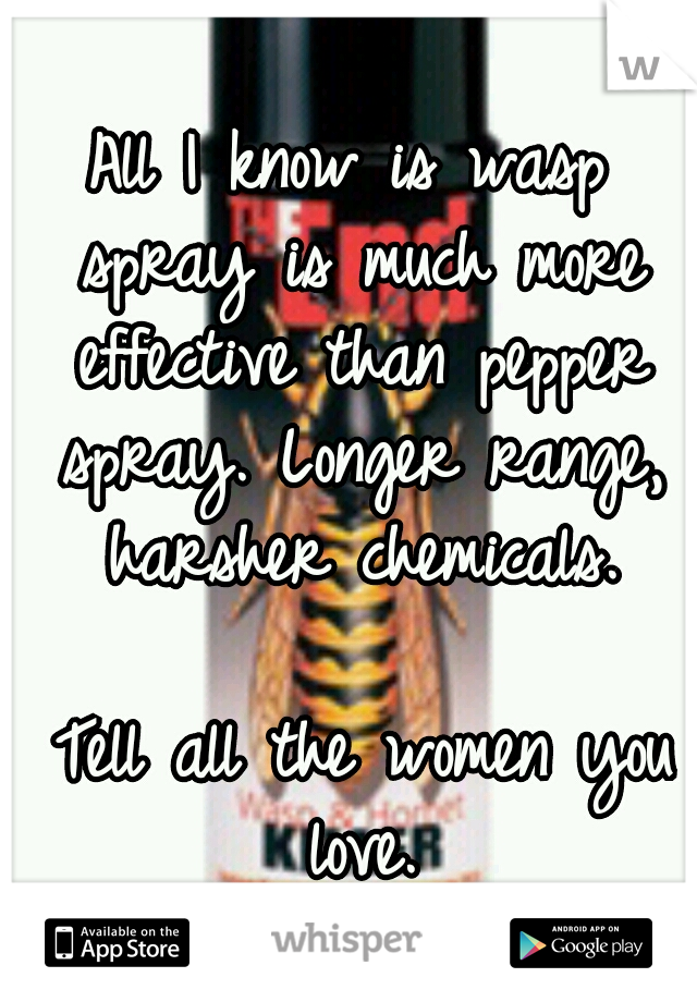 All I know is wasp spray is much more effective than pepper spray. Longer range, harsher chemicals. 



















Tell all the women you love.