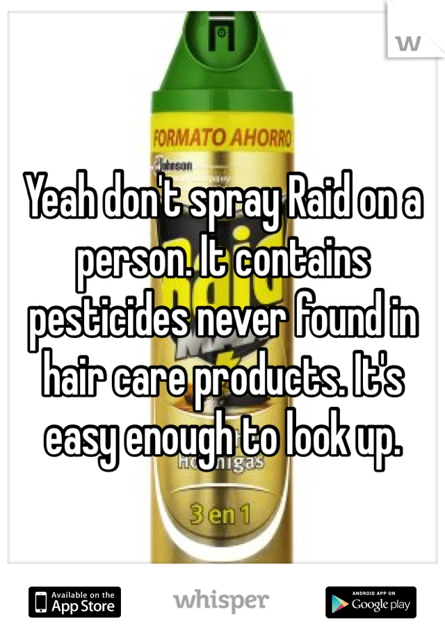 Yeah don't spray Raid on a person. It contains pesticides never found in hair care products. It's easy enough to look up.