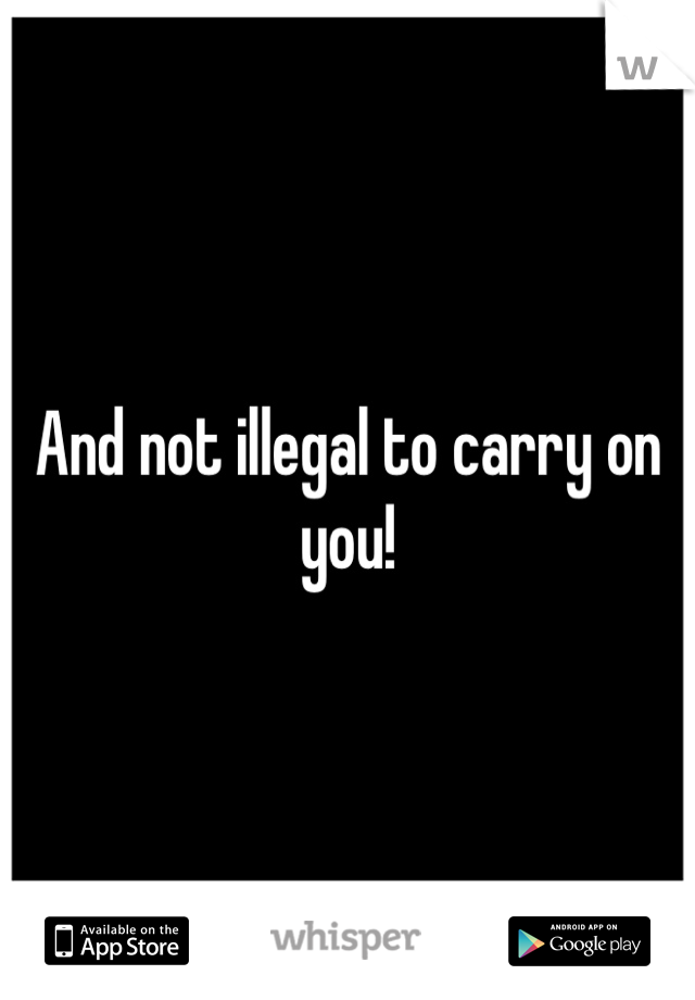 And not illegal to carry on you!