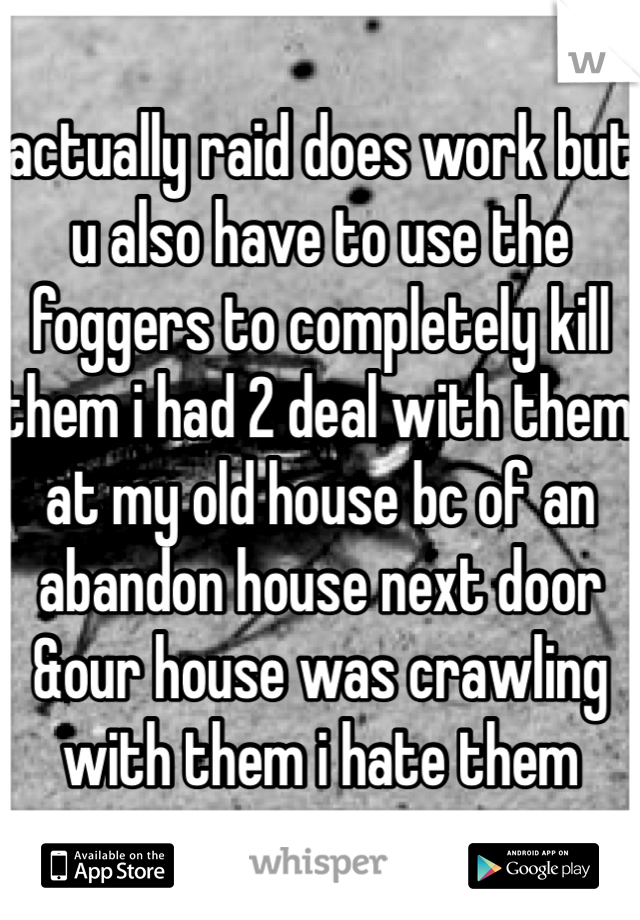 actually raid does work but u also have to use the foggers to completely kill them i had 2 deal with them at my old house bc of an abandon house next door &our house was crawling with them i hate them 