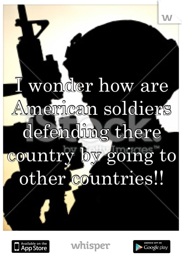 I wonder how are American soldiers defending there country by going to other countries!!