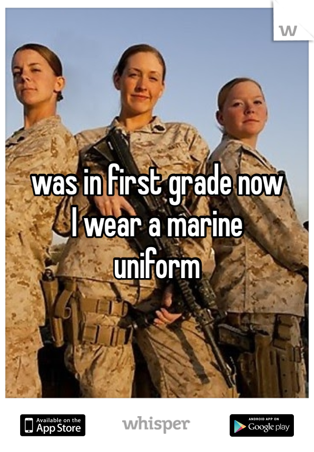 was in first grade now 
I wear a marine 
uniform 
