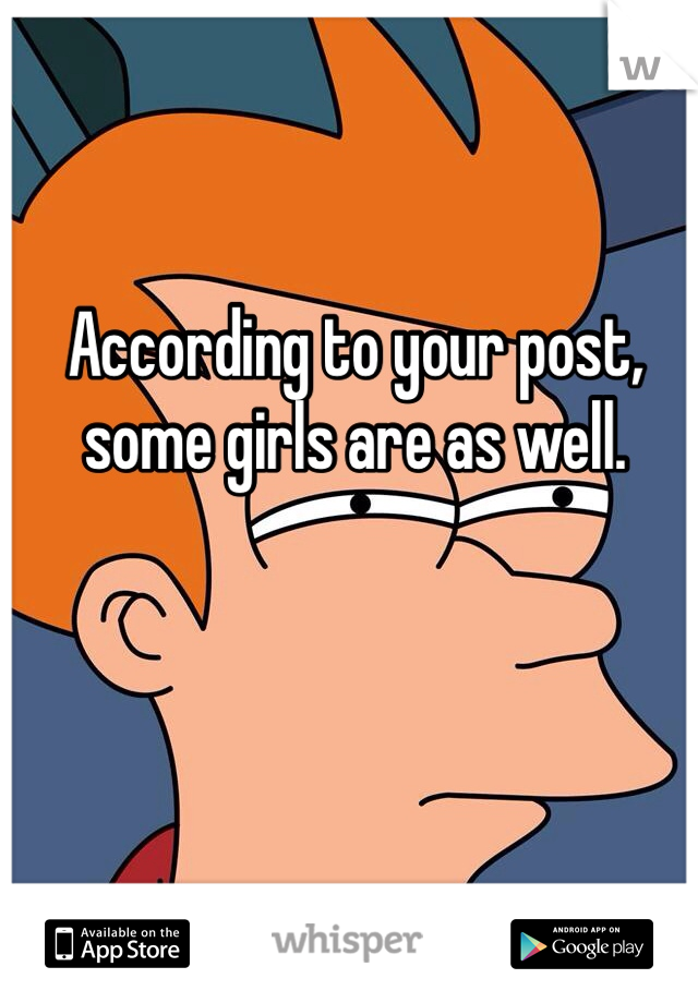 According to your post, some girls are as well.