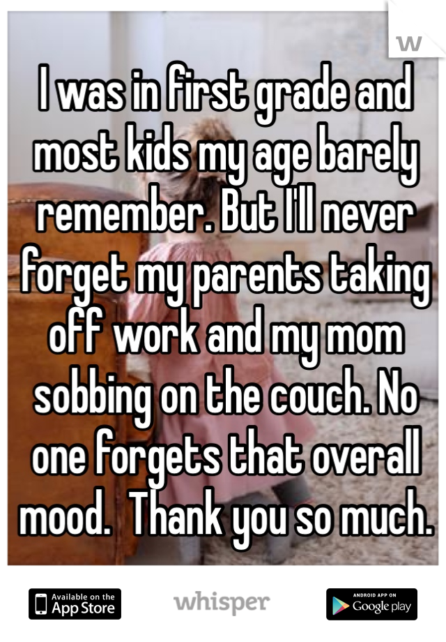 I was in first grade and most kids my age barely remember. But I'll never forget my parents taking off work and my mom sobbing on the couch. No one forgets that overall mood.  Thank you so much. 