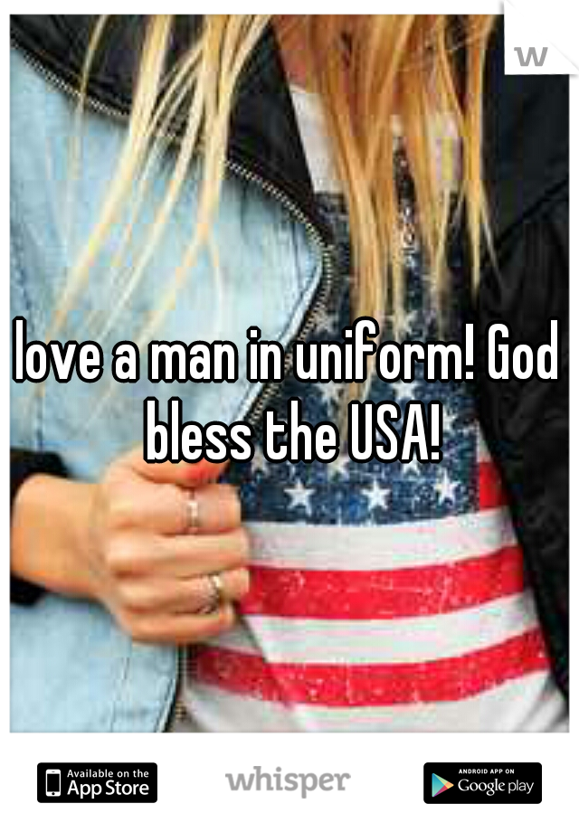 love a man in uniform! God bless the USA!