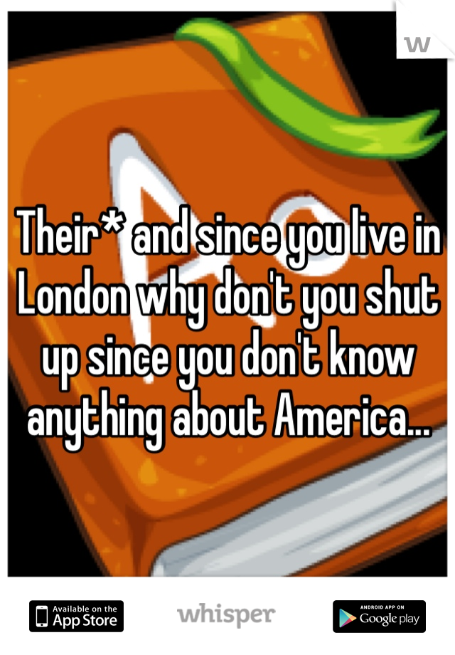 Their* and since you live in London why don't you shut up since you don't know anything about America... 