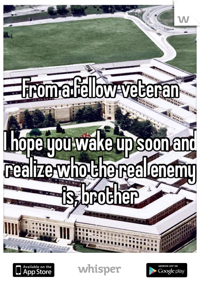 From a fellow veteran

I hope you wake up soon and realize who the real enemy is, brother