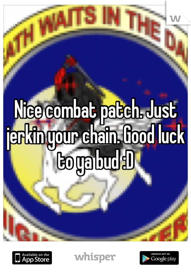 Nice combat patch. Just jerkin your chain. Good luck to ya bud :D