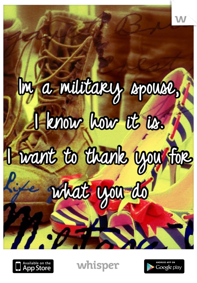 Im a military spouse, 
I know how it is.
I want to thank you for what you do