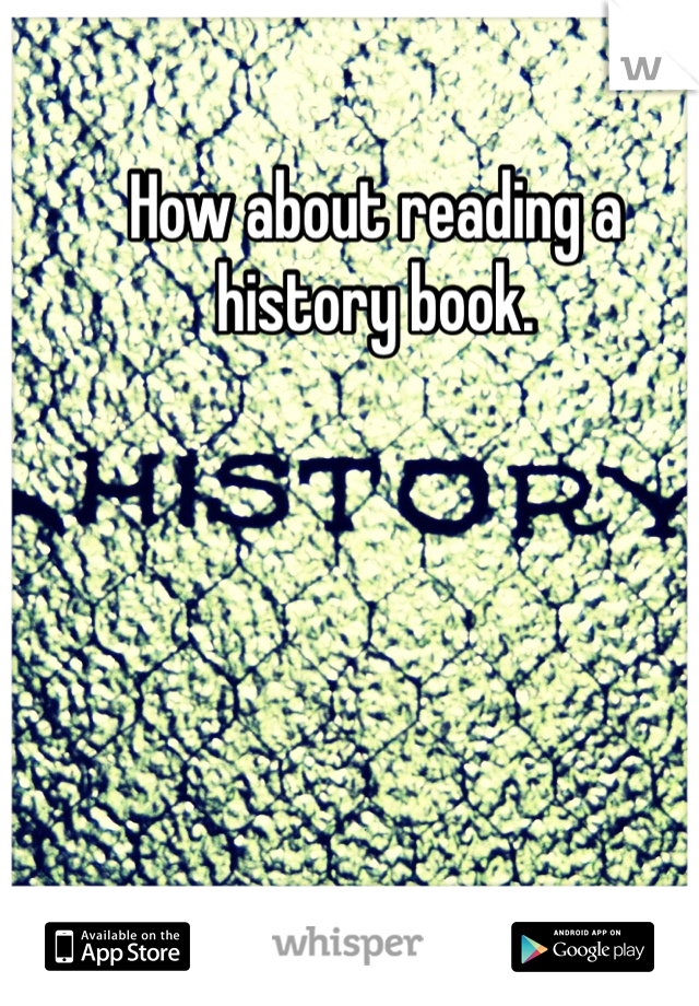 How about reading a history book.