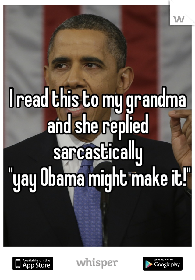 I read this to my grandma and she replied sarcastically
 "yay Obama might make it!"