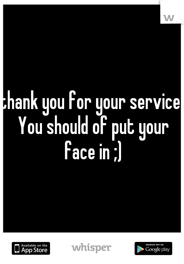 thank you for your service. You should of put your face in ;)