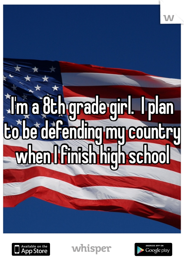 I'm a 8th grade girl.  I plan to be defending my country when I finish high school