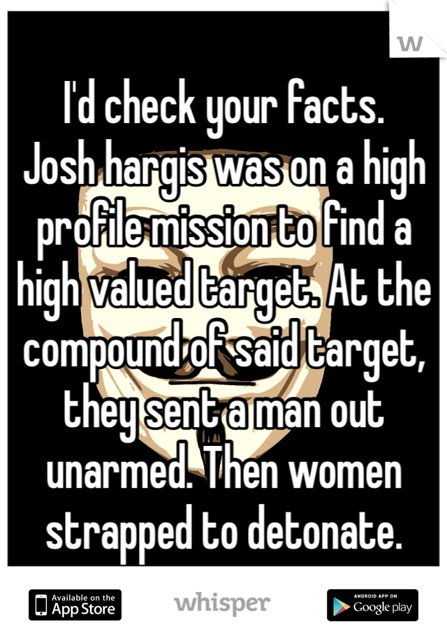 I'd check your facts.  
Josh hargis was on a high profile mission to find a high valued target. At the compound of said target, they sent a man out unarmed. Then women strapped to detonate. 