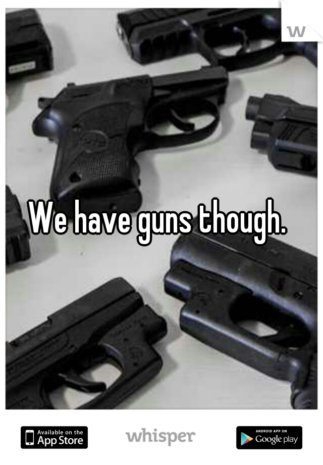 We have guns though. 