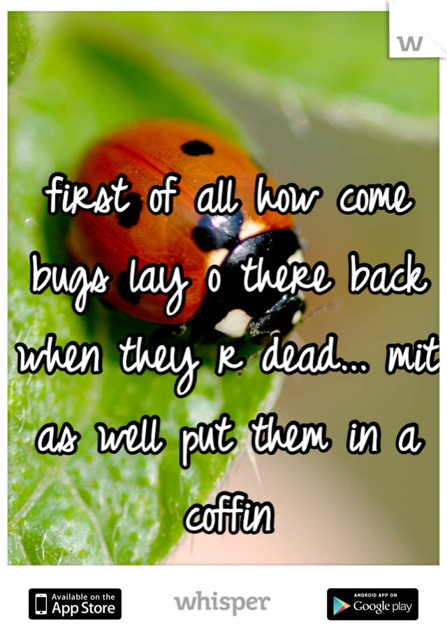 first of all how come bugs lay o there back when they r dead... mit as well put them in a coffin