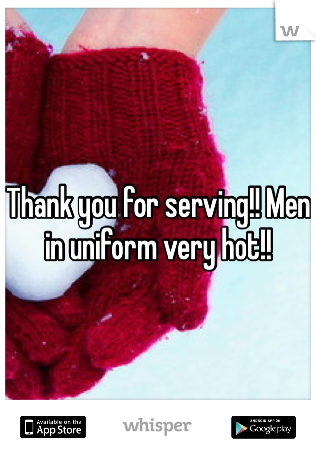 Thank you for serving!! Men in uniform very hot!!