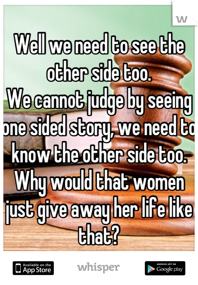 Well we need to see the other side too.
We cannot judge by seeing one sided story, we need to know the other side too.
Why would that women just give away her life like that?