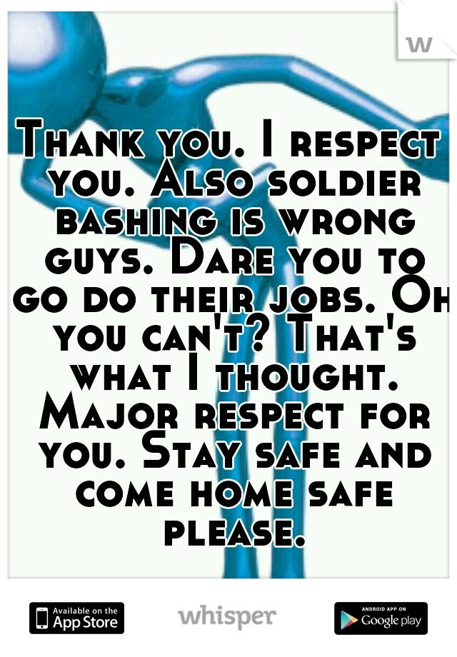 Thank you. I respect you. Also soldier bashing is wrong guys. Dare you to go do their jobs. Oh you can't? That's what I thought. Major respect for you. Stay safe and come home safe please.