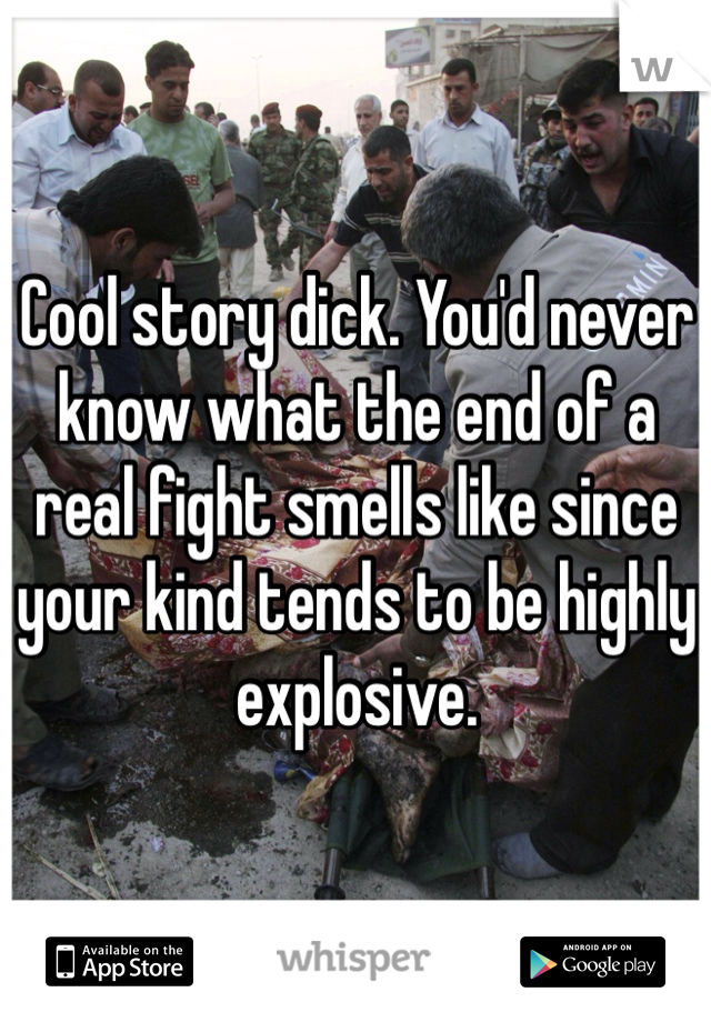 Cool story dick. You'd never know what the end of a real fight smells like since your kind tends to be highly explosive. 