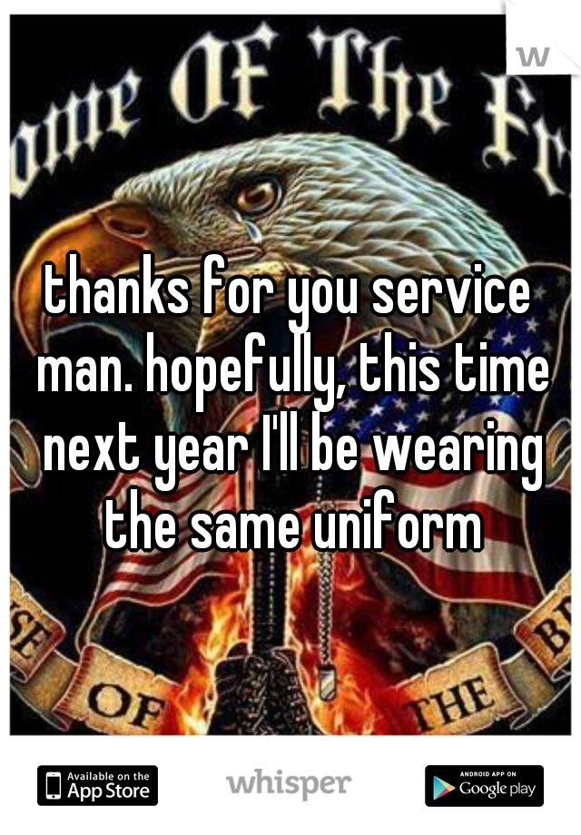 thanks for you service man. hopefully, this time next year I'll be wearing the same uniform